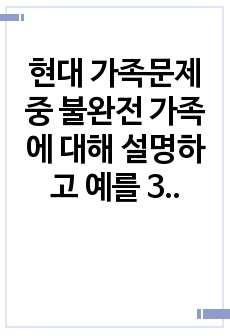 현대 가족문제 중 불완전 가족에 대해 설명하고 예를 3가지 든 후 해결책을 논하시오.