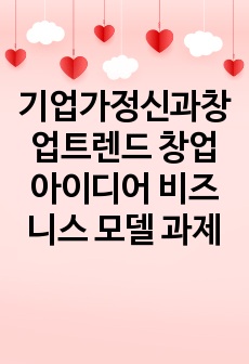 기업가정신과창업트렌드 창업 아이디어 비즈니스 모델 과제