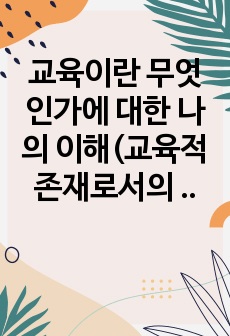 교육이란 무엇인가에 대한 나의 이해(교육적 존재로서의 인간, 후기 현대철학적 관점에 대한 이해)