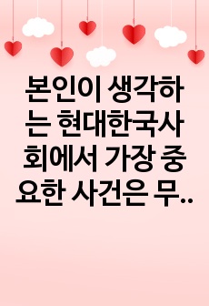 본인이 생각하는 현대한국사회에서 가장 중요한 사건은 무엇인지에 대해서 쓰고 역사적으로 어떠한 평가가 있는 지와 함께 본인의 평가는 어떤 것인지 쓰시오