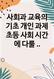 사회과 교육의 기초 개인 과제 초등 사회 시간에 다룰 수 있는 최신의 이슈 정리 및 수업 활용 계획 세우기