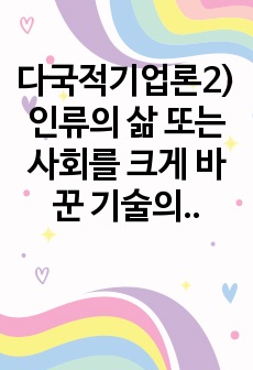 다국적기업론2)인류의 삶 또는 사회를 크게 바꾼 기술의 사례를 가능한 구체적으로 설명하시오.