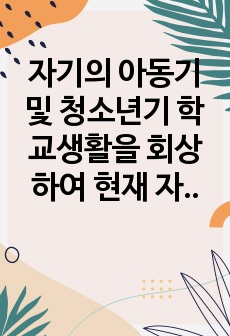 자기의 아동기 및 청소년기 학교생활을 회상하여 현재 자아개념 형성에 어떤 영향을 미쳤는지 기록하여 제출하시오