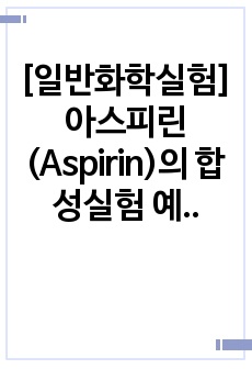 [일반화학실험] 아스피린(Aspirin)의 합성실험 예비&결과레포트(예비&결과보고서) - A+ 완전보장!!!