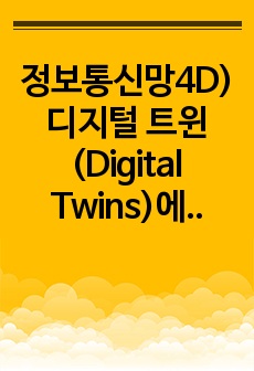 정보통신망4D)디지털 트윈(Digital Twins)에 관하여 조사하여 설명하고 디지털 트윈을 위해 활용될 수 있는 정보통신 기술에 관하여 서술하시오.