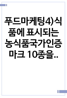 푸드마케팅4)식품에 표시되는 농식품국가인증마크 10종을 선정하고 각각의 목적을 설명하시오. 식품안전관리인증기준(HACCP)마크가 있는 가공식품(신선편이농산물 제외) 1종을 선택하여 아래와 같은 사항을 구체적으로 설명..