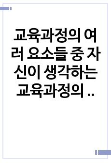 교육과정의 여러 요소들 중 자신이 생각하는 교육과정의 필수 요소를 선정하여 단계별로 나열하고 그 요소들을 필수 요소로 선정한 이유에 대해 설명해 보십시오.