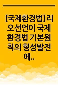 [국제환경법]리오선언이 국제환경법 기본원칙의 형성발전에 어떤 영향을 미쳤는지에 대해 다른 비구속적인 국제문서와 비교 하면서 당신의 견해를 말하시오