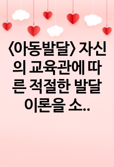 <아동발달> 자신의 교육관에 따른 적절한 발달이론을 소개하고 이를 기초로 영유아 교육사례나 활동을 제시하시오