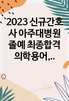2023 신규간호사 아주대병원 졸예 최종합격 의학용어, 술기, 면접 정리 및 기출 (후기 및 꿀팁 포함)