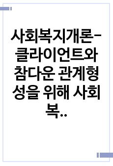 사회복지개론-클라이언트와 참다운 관계형성을 위해 사회복지사의 자기이해가 중요한이유를 설명하고 어떻게 적용할 지 기술하시오