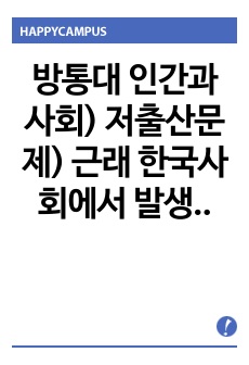 방통대 인간과사회) 저출산문제) 근래 한국사회에서 발생한 사회현상 중 하나를 선택하여 묘사하고 사회문제가 필자와 주변에 미치는 영향과 현상에 대한 원인, 해결방안을 서술