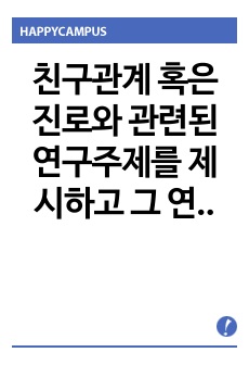 친구관계 혹은 진로와 관련된 연구주제를 제시하고 그 연구주제를 선택한 이유를 제시하시오.