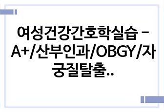 여성건강간호학실습 - A+/산부인과/OBGY/자궁질탈출/난소암/난소난관절제술/간호과정/케이스