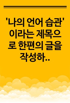 '나의 언어 습관' 이라는 제목으로 한편의 글을 작성하시오. 자신의 발음, 자주 쓰는 어휘, 말을 할 때의 습관 등을 소개하면서 그 이유나 배경에 대해서도 작성하십시오.