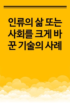 인류의 삶 또는 사회를 크게 바꾼 기술의 사례