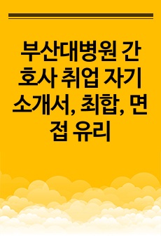 부산대병원 간호사 취업 자기소개서, 최합, 면접 유리