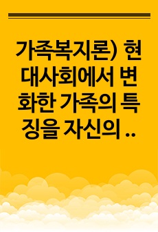 가족복지론) 현대사회에서 변화한 가족의 특징을 자신의 가족의 상황을 예시로 설명하고, 그 특징이 잘 나타나는 신문기사를 찾아 제시하시오.