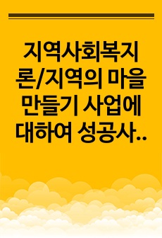 지역사회복지론/지역의 마을 만들기 사업에 대하여 성공사례를 찾아보고 성공한 배경, 이론적 근거 등에 대하여 서술하여 봅니다.