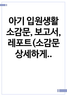 아기 입원생활 소감문, 보고서, 레포트(소감문 상세하게 적음, 내용정리도 상세함)