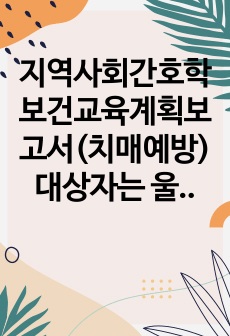 지역사회간호학 보건교육계획보고서(치매예방) 대상자는 울산광역시 울주군으로 잡았고 엄청 구체적으로 레포트 작성했으니까 모두 참고하시면 좋을것같습니다