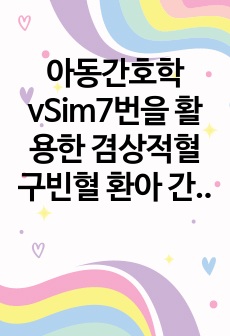 아동간호학 vSim7번을 활용한 겸상적혈구빈혈 환아 간호레포트입니다. 브이심 다 영어라 힘들죠? 걱정마세요 사전,사후퀴즈 내용, 수행 전후 계획및 수행내용, 사후분석까지 야무지게 있으니까 많이 참고하세요