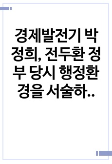 경제발전기 박정희, 전두환 정부 당시 행정환경을 서술하고, 해당 정부의 구조, 정부의 업적을 2가지 적시하고, 이를 행정이념 관점에서 평가해보시오.