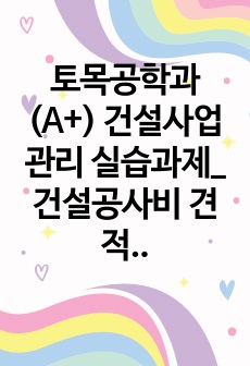 토목공학과(A+) 건설사업관리 실습과제_건설공사비 견적보고서