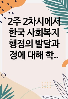 2주 2차시에서 한국 사회복지행정의 발달과정에 대해 학습했습니다. 한국 사회복지행정의 각 시기별 주요한 특성을 기술하고, 최근 우리나라 사회복지행정에서 강조되는 내용들을 정리해 봅시다.