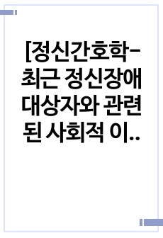 [정신간호학- 최근 정신장애 대상자와 관련된 사회적 이슈] (1. 정신장애자 관련 최근 사회적 이슈, 2. 이슈 관련 정신건강복지법과 정신장애자의 인권과 권리 3. 문제점 기술- 모순점, 실행성 부족, 4. 자신의 ..