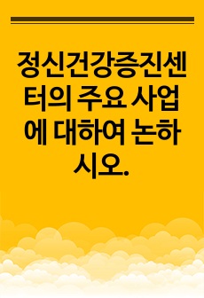 정신건강증진센터의 주요 사업에 대하여 논하시오.