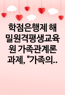 학점은행제 해밀원격평생교육원 가족관계론 과제, "가족의 다양한 부부, 부모와 자녀, 형제자매, 고부 등의 관계 중 부모와 자녀 관계에서 나타나는 관계의 특징, 과제 및 건강한 가족관계를 위한 해결방안을 서술..