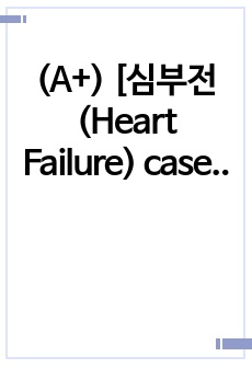 (A+) [심부전 (Heart Failure) case study> 성인간호학실습, 성인간호실습,  Heart Failure case study,  심부전 간호과정, 성인간호학간호과정, 간호과정,