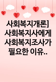 사회복지개론] 사회복지사에게 사회복지조사가 필요한 이유에 대하여 토론하시오