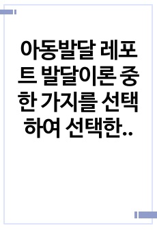 아동발달 레포트 발달이론 중 한 가지를 선택하여 선택한 발달이론에 근거하여 자신의 영아/유아/아동기의 발달과정을 고찰해보시오. [작성 시, 본론에는 근거가 된 발달이론의 선정 이유와 나의 발달과정을 뒷받침할 사례나 ..