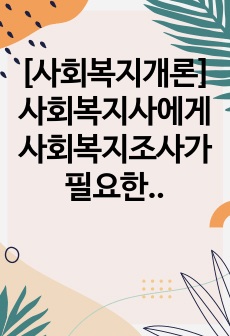 [사회복지개론]   사회복지사에게 사회복지조사가 필요한 이유에 대하여 토론하시오