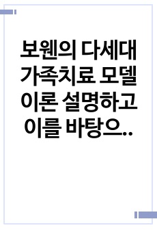 보웬의 다세대 가족치료 모델 이론 설명하고 이를 바탕으로 본인의 가족에 적용하여 문제점을 찾아 해결방안을 제시하세요.