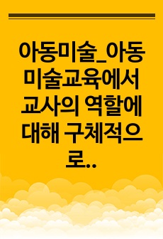 아동미술_아동미술교육에서 교사의 역할에 대해 구체적으로 기술하고 각 역할에 대해 내가 교사라면 어떻게 할 것인지 예시를 작성해 보세요.