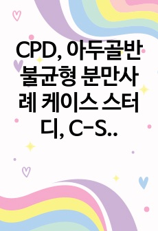 CPD, 아두골반불균형 분만사례 케이스 스터디, C-SEC 환자, 사례연구, 여성건강간호학실습