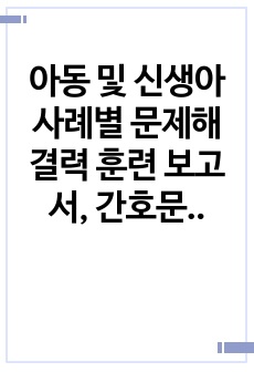 아동 및 신생아 사례별 문제해결력 훈련 보고서, 간호문제 및 간호수행 서술