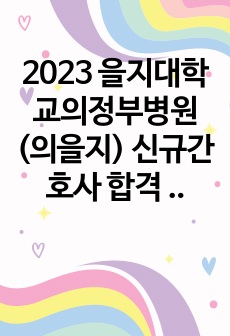 2023 을지대학교의정부병원(의을지) 신규간호사 합격 자기소개서 (인증O)