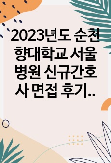 2023년도 순천향대학교 서울병원 신규간호사 면접 후기, 꿀팁, 기출 질문 모음(최합인증O)