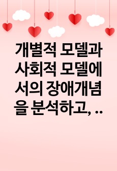 개별적 모델과 사회적 모델에서의 장애개념을 분석하고, 예시를 들어 설명하시오