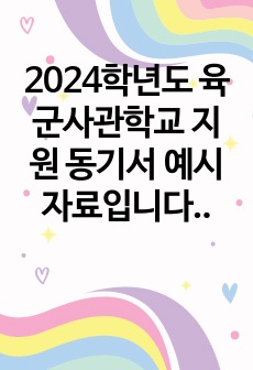 2024학년도 육군사관학교 지원 동기서 예시 자료입니다. 항목 별로 몇 개의 예시가 포함되어 있으니 지원 동기서 작성 시 도움이 될 것입니다.