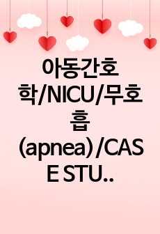 아동간호학/NICU/무호흡(apnea)/CASE STUDY/교수님 피드백 반영/A+