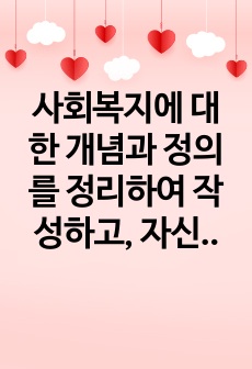 사회복지에 대한 개념과 정의를 정리하여 작성하고, 자신이 생각하는 사회복