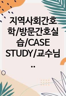 지역사회간호학/방문간호실습/CASE STUDY/교수님 피드백 반영/A+