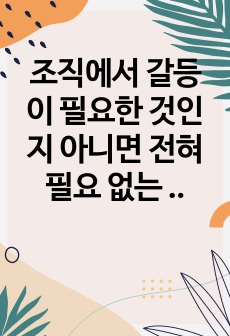 조직에서 갈등이 필요한 것인지 아니면 전혀 필요 없는 것인지에 대하여 자신의 실제 경험을 토대로 의견을 제시하시오.