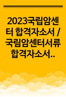 2023국립암센터 합격자소서 / 국림암센터서류합격자소서 / 서류합격 후 철회 / 국림암센터합격인증자소서