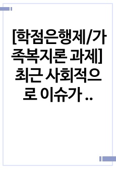 [학점은행제/가족복지론 과제] 최근 사회적으로 이슈가 되고 있는 가족 문제를 주제로 문제의 원인 분석 및 해결방안을 제시 (이슈 및 원인분석, 해결방안 제시는 가족복지 관점 또는 이론에 근거하여 기술)